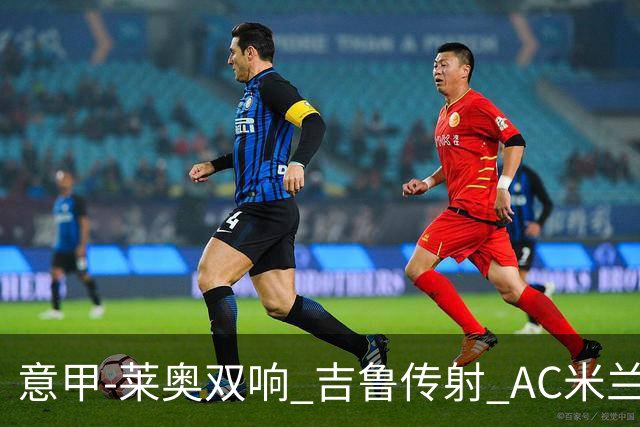意甲-莱奥双响 吉鲁传射 AC米兰3-2力擒国际米兰